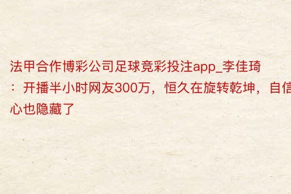 法甲合作博彩公司足球竞彩投注app_李佳琦：开播半小时网友300万，恒久在旋转乾坤，自信心也隐藏了