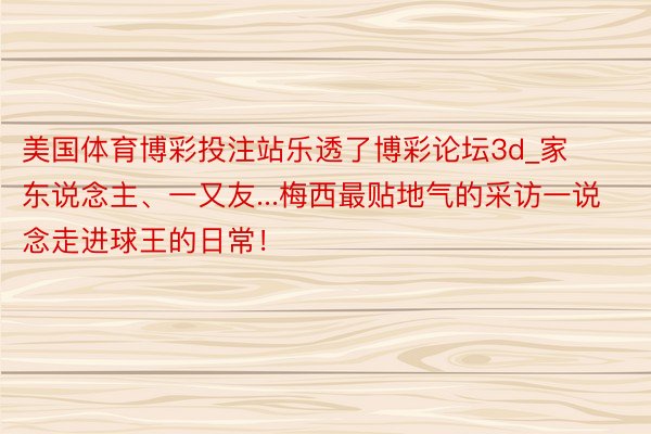 美国体育博彩投注站乐透了博彩论坛3d_家东说念主、一又友...梅西最贴地气的采访一说念走进球王的日常！