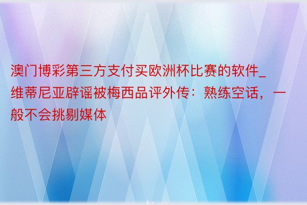 澳门博彩第三方支付买欧洲杯比赛的软件_维蒂尼亚辟谣被梅西品评外传：熟练空话，一般不会挑剔媒体