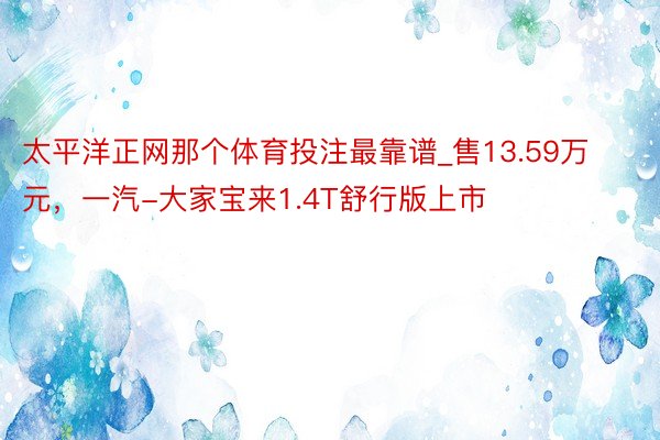 太平洋正网那个体育投注最靠谱_售13.59万元，一汽-大家宝来1.4T舒行版上市