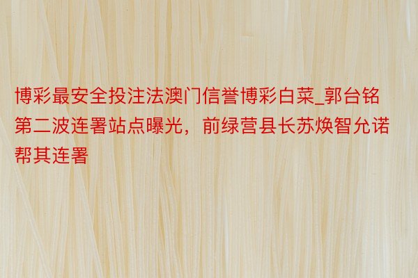 博彩最安全投注法澳门信誉博彩白菜_郭台铭第二波连署站点曝光，前绿营县长苏焕智允诺帮其连署