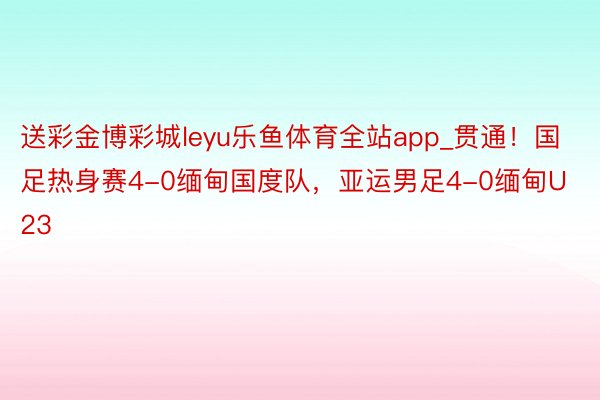 送彩金博彩城leyu乐鱼体育全站app_贯通！国足热身赛4-0缅甸国度队，亚运男足4-0缅甸U23