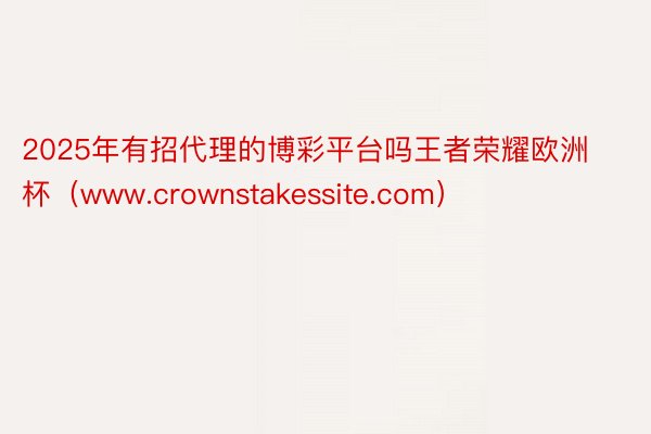 2025年有招代理的博彩平台吗王者荣耀欧洲杯（www.crownstakessite.com）