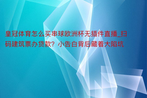 皇冠体育怎么买串球欧洲杯无插件直播_扫码建筑票办贷款？小告白背后藏着大陷坑