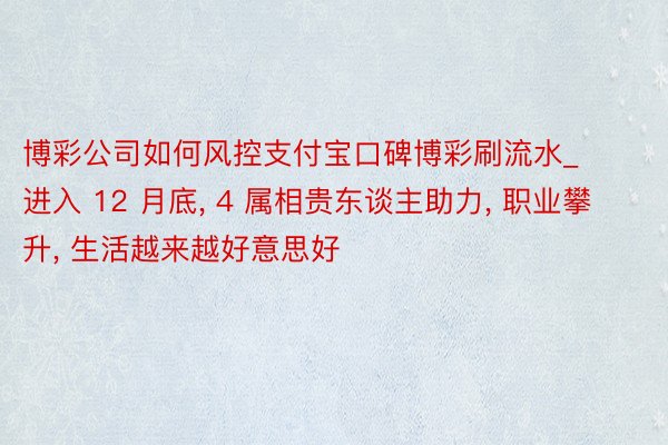 博彩公司如何风控支付宝口碑博彩刷流水_进入 12 月底, 4 属相贵东谈主助力, 职业攀升, 生活越来越好意思好