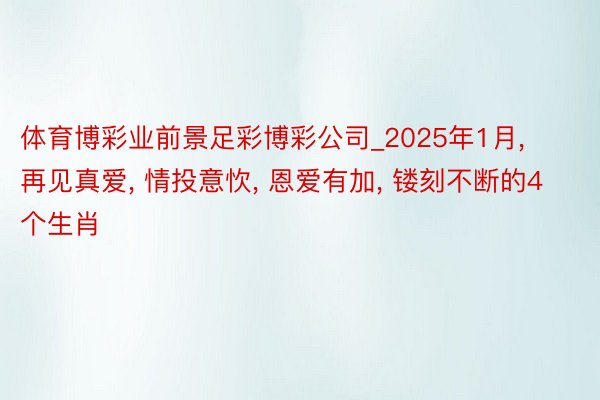 体育博彩业前景足彩博彩公司_2025年1月, 再见真爱, 情投意忺, 恩爱有加, 镂刻不断的4个生肖