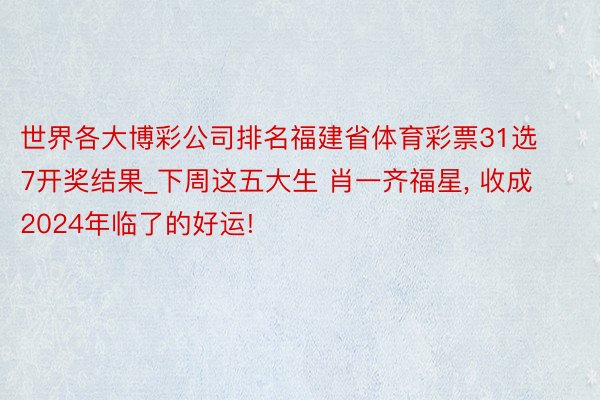 世界各大博彩公司排名福建省体育彩票31选7开奖结果_下周这五大生 肖一齐福星, 收成2024年临了的好运!