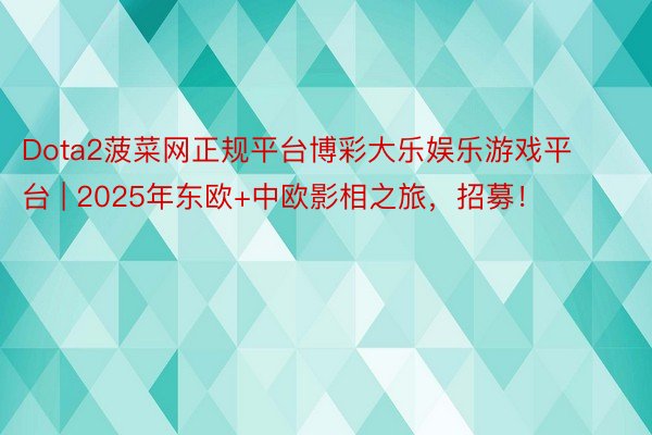 Dota2菠菜网正规平台博彩大乐娱乐游戏平台 | 2025年东欧+中欧影相之旅，招募！