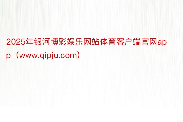 2025年银河博彩娱乐网站体育客户端官网app（www.qipju.com）