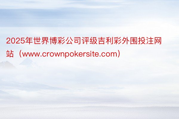 2025年世界博彩公司评级吉利彩外围投注网站（www.crownpokersite.com）