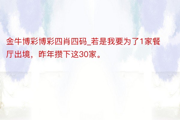 金牛博彩博彩四肖四码_若是我要为了1家餐厅出境，昨年攒下这30家。