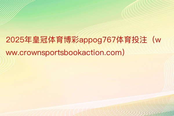 2025年皇冠体育博彩appog767体育投注（www.crownsportsbookaction.com）