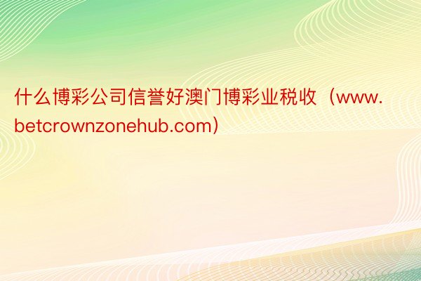 什么博彩公司信誉好澳门博彩业税收（www.betcrownzonehub.com）