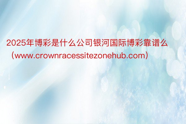 2025年博彩是什么公司银河国际博彩靠谱么（www.crownracessitezonehub.com）