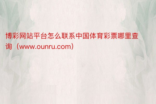 博彩网站平台怎么联系中国体育彩票哪里查询（www.ounru.com）