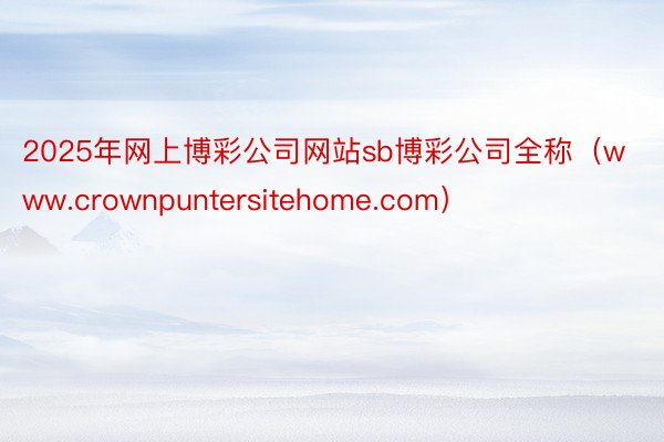 2025年网上博彩公司网站sb博彩公司全称（www.crownpuntersitehome.com）