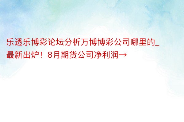 乐透乐博彩论坛分析万博博彩公司哪里的_最新出炉！8月期货公司净利润→