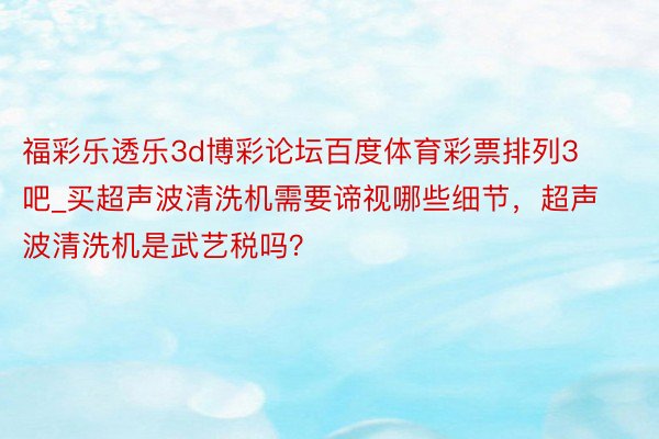 福彩乐透乐3d博彩论坛百度体育彩票排列3 吧_买超声波清洗机需要谛视哪些细节，超声波清洗机是武艺税吗？