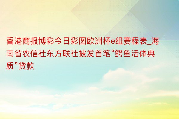 香港商报博彩今日彩图欧洲杯e组赛程表_海南省农信社东方联社披发首笔“鳄鱼活体典质”贷款