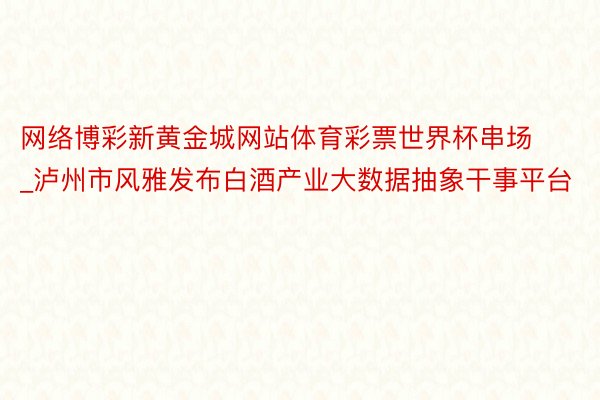 网络博彩新黄金城网站体育彩票世界杯串场_泸州市风雅发布白酒产业大数据抽象干事平台