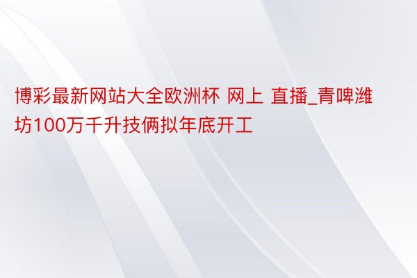 博彩最新网站大全欧洲杯 网上 直播_青啤潍坊100万千升技俩拟年底开工