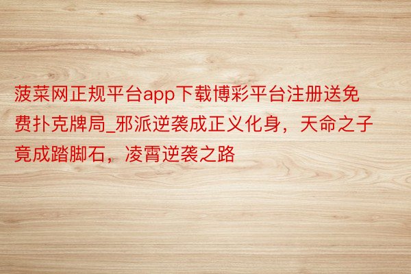 菠菜网正规平台app下载博彩平台注册送免费扑克牌局_邪派逆袭成正义化身,天命之子竟成踏脚石,凌霄逆袭之路