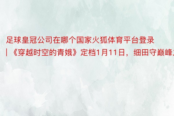 足球皇冠公司在哪个国家火狐体育平台登录 | 《穿越时空的青娥》定档1月11日,细田守巅峰之作